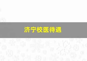 济宁校医待遇