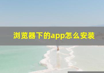 浏览器下的app怎么安装