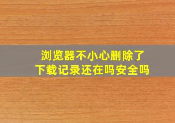 浏览器不小心删除了下载记录还在吗安全吗