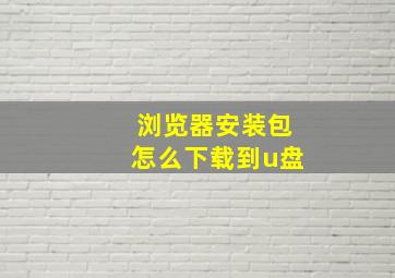 浏览器安装包怎么下载到u盘