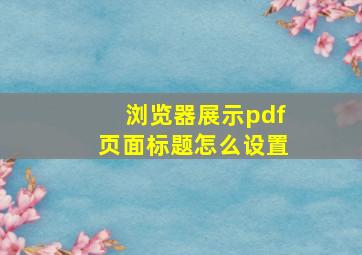 浏览器展示pdf页面标题怎么设置