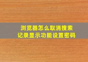 浏览器怎么取消搜索记录显示功能设置密码