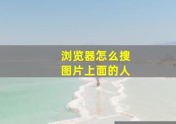 浏览器怎么搜图片上面的人