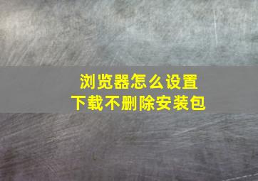 浏览器怎么设置下载不删除安装包