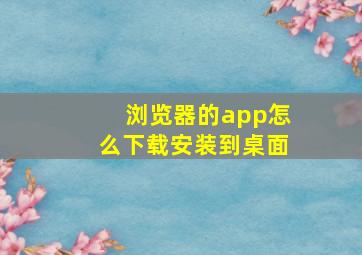 浏览器的app怎么下载安装到桌面