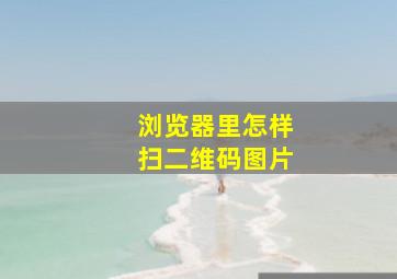 浏览器里怎样扫二维码图片