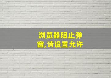 浏览器阻止弹窗,请设置允许