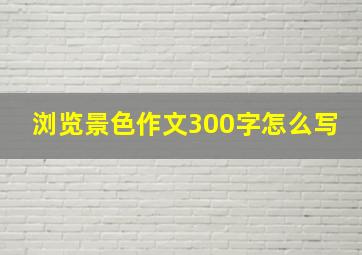 浏览景色作文300字怎么写