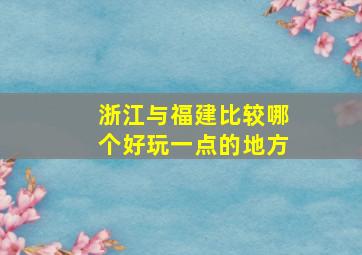 浙江与福建比较哪个好玩一点的地方