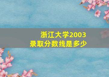 浙江大学2003录取分数线是多少