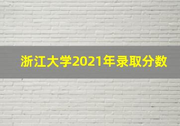 浙江大学2021年录取分数