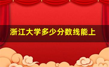 浙江大学多少分数线能上