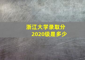 浙江大学录取分2020级是多少