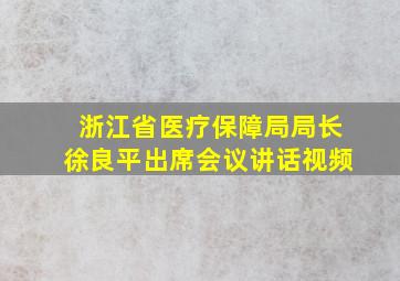 浙江省医疗保障局局长徐良平出席会议讲话视频