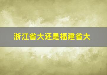 浙江省大还是福建省大