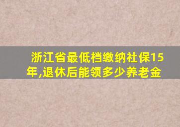 浙江省最低档缴纳社保15年,退休后能领多少养老金