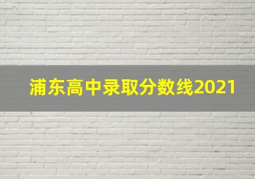 浦东高中录取分数线2021