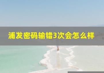 浦发密码输错3次会怎么样