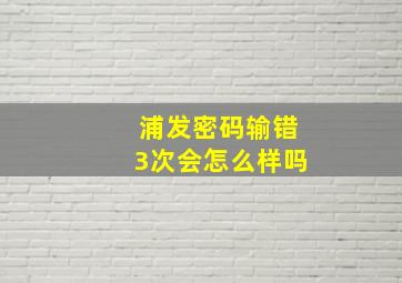 浦发密码输错3次会怎么样吗