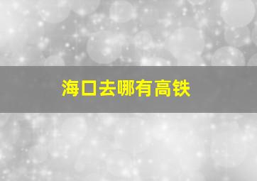 海口去哪有高铁