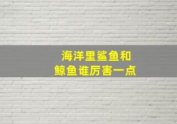 海洋里鲨鱼和鲸鱼谁厉害一点