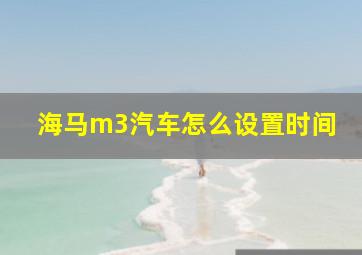 海马m3汽车怎么设置时间