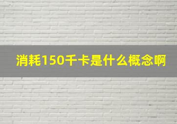 消耗150千卡是什么概念啊