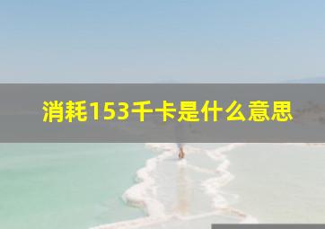 消耗153千卡是什么意思