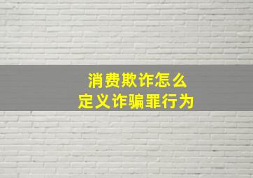 消费欺诈怎么定义诈骗罪行为