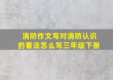 消防作文写对消防认识的看法怎么写三年级下册