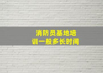 消防员基地培训一般多长时间