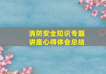 消防安全知识专题讲座心得体会总结