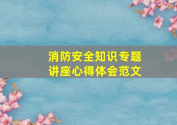 消防安全知识专题讲座心得体会范文