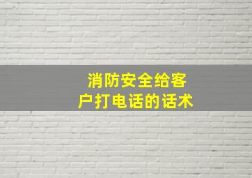 消防安全给客户打电话的话术