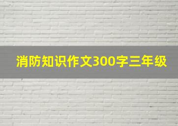 消防知识作文300字三年级