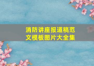 消防讲座报道稿范文模板图片大全集