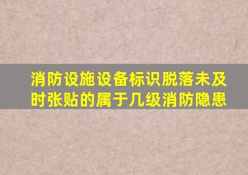 消防设施设备标识脱落未及时张贴的属于几级消防隐患