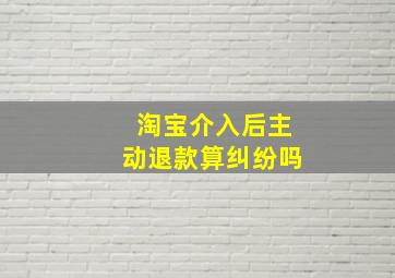 淘宝介入后主动退款算纠纷吗