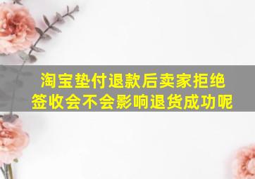 淘宝垫付退款后卖家拒绝签收会不会影响退货成功呢