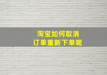 淘宝如何取消订单重新下单呢