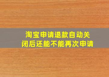 淘宝申请退款自动关闭后还能不能再次申请