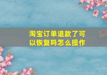 淘宝订单退款了可以恢复吗怎么操作