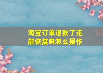 淘宝订单退款了还能恢复吗怎么操作