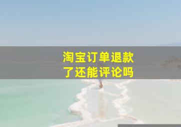 淘宝订单退款了还能评论吗