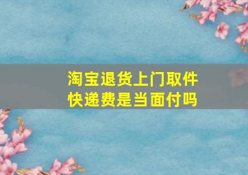 淘宝退货上门取件快递费是当面付吗