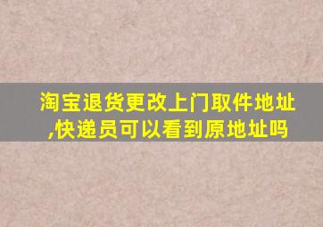 淘宝退货更改上门取件地址,快递员可以看到原地址吗