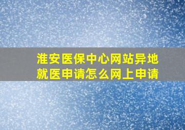 淮安医保中心网站异地就医申请怎么网上申请