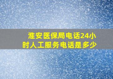 淮安医保局电话24小时人工服务电话是多少