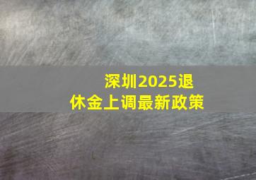 深圳2025退休金上调最新政策