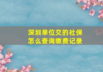 深圳单位交的社保怎么查询缴费记录